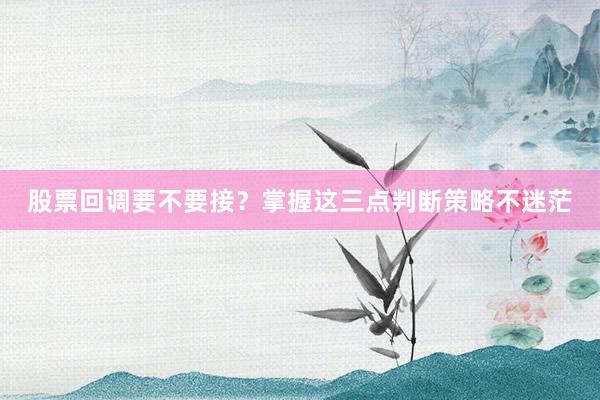 股票回调要不要接？掌握这三点判断策略不迷茫