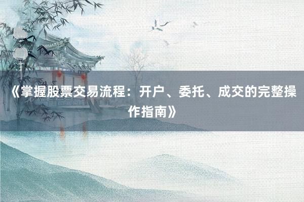 《掌握股票交易流程：开户、委托、成交的完整操作指南》