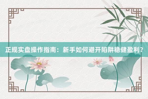 正规实盘操作指南：新手如何避开陷阱稳健盈利？