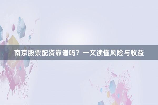 南京股票配资靠谱吗？一文读懂风险与收益