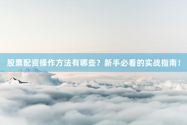股票配资操作方法有哪些？新手必看的实战指南！