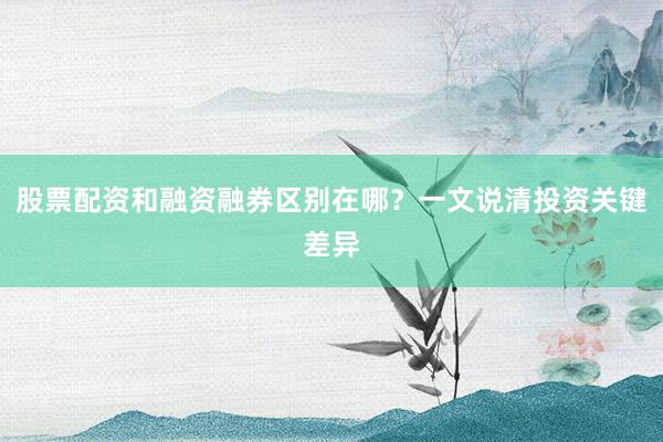 股票配资和融资融券区别在哪？一文说清投资关键差异