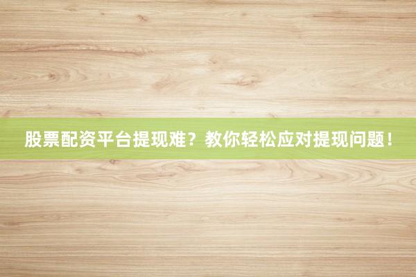 股票配资平台提现难？教你轻松应对提现问题！