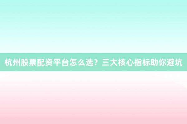 杭州股票配资平台怎么选？三大核心指标助你避坑