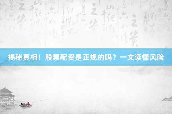 揭秘真相！股票配资是正规的吗？一文读懂风险