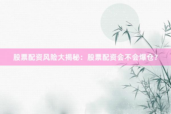 股票配资风险大揭秘：股票配资会不会爆仓？