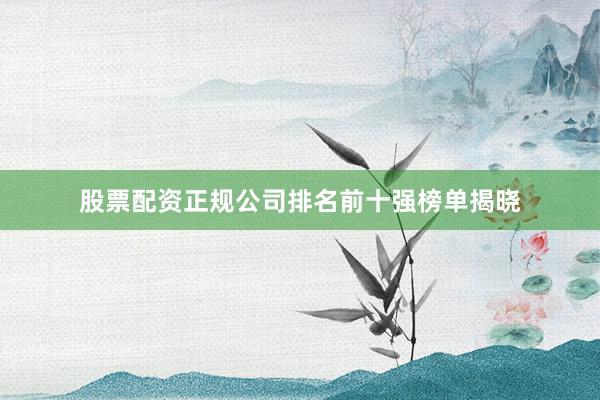 股票配资正规公司排名前十强榜单揭晓