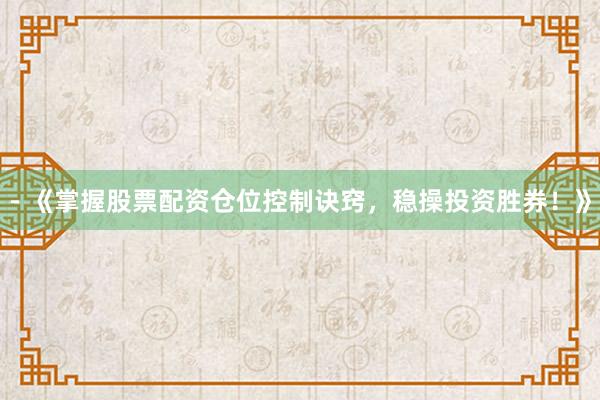 - 《掌握股票配资仓位控制诀窍，稳操投资胜券！》