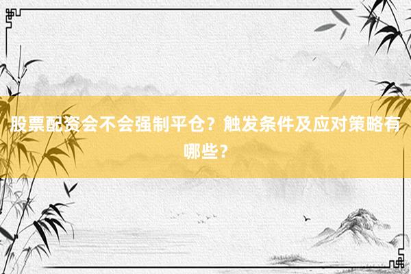 股票配资会不会强制平仓？触发条件及应对策略有哪些？