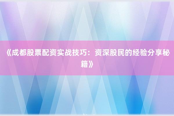 《成都股票配资实战技巧：资深股民的经验分享秘籍》