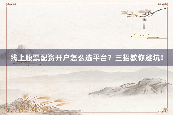 线上股票配资开户怎么选平台？三招教你避坑！