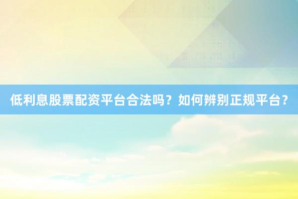 低利息股票配资平台合法吗？如何辨别正规平台？
