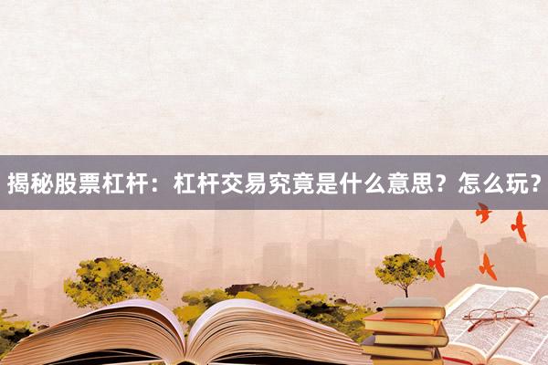 揭秘股票杠杆：杠杆交易究竟是什么意思？怎么玩？