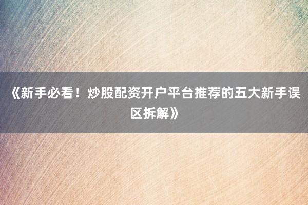 《新手必看！炒股配资开户平台推荐的五大新手误区拆解》