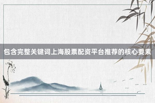包含完整关键词上海股票配资平台推荐的核心要素