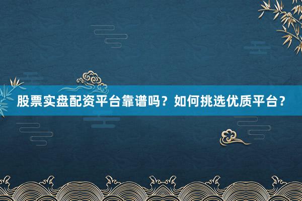 股票实盘配资平台靠谱吗？如何挑选优质平台？