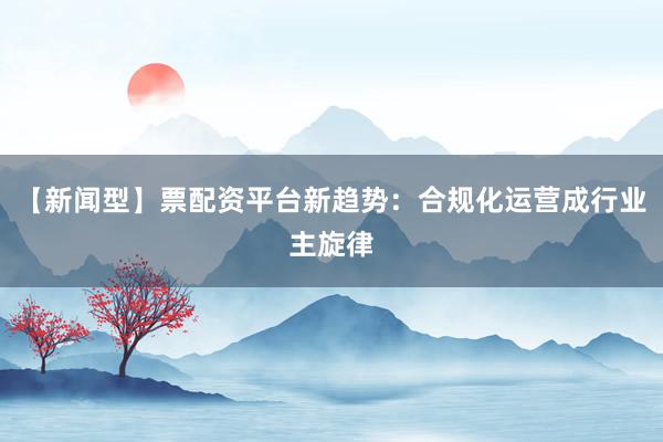 【新闻型】票配资平台新趋势：合规化运营成行业主旋律