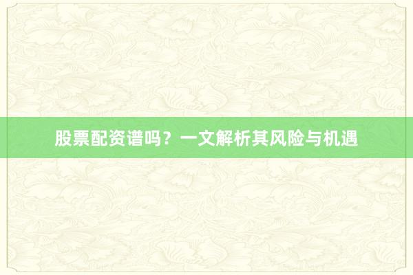 股票配资谱吗？一文解析其风险与机遇