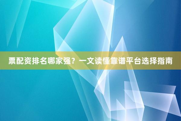 票配资排名哪家强？一文读懂靠谱平台选择指南