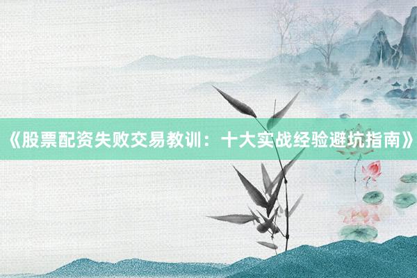 《股票配资失败交易教训：十大实战经验避坑指南》