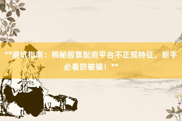 **避坑指南：揭秘股票配资平台不正规特征，新手必看防被骗！**