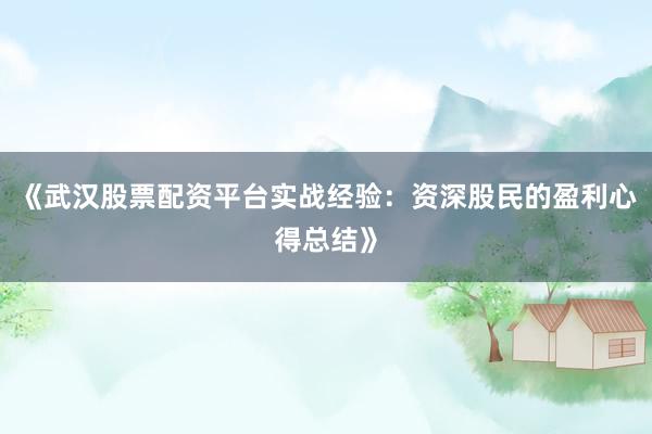 《武汉股票配资平台实战经验：资深股民的盈利心得总结》