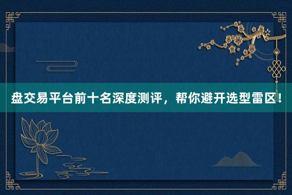 盘交易平台前十名深度测评，帮你避开选型雷区！