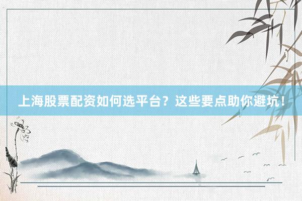 上海股票配资如何选平台？这些要点助你避坑！