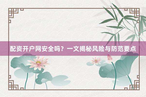 配资开户网安全吗？一文揭秘风险与防范要点