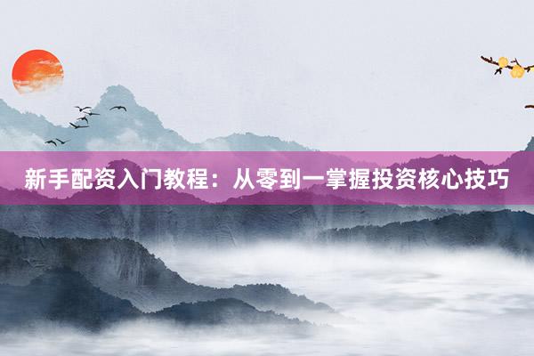 新手配资入门教程：从零到一掌握投资核心技巧