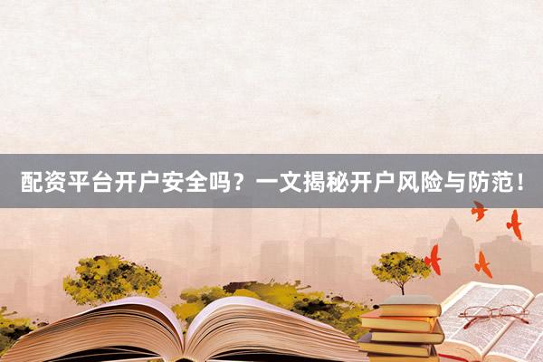 配资平台开户安全吗？一文揭秘开户风险与防范！