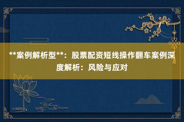 **案例解析型**：股票配资短线操作翻车案例深度解析：风险与应对