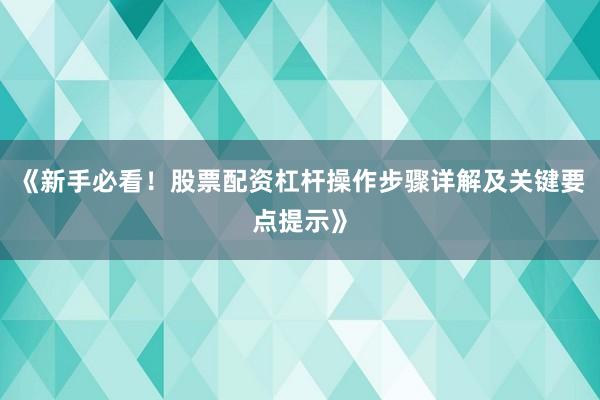 《新手必看！股票配资杠杆操作步骤详解及关键要点提示》