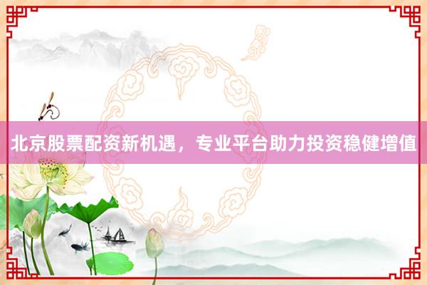北京股票配资新机遇，专业平台助力投资稳健增值