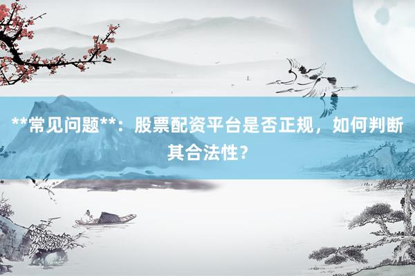 **常见问题**：股票配资平台是否正规，如何判断其合法性？