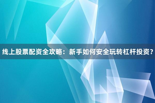 线上股票配资全攻略：新手如何安全玩转杠杆投资？