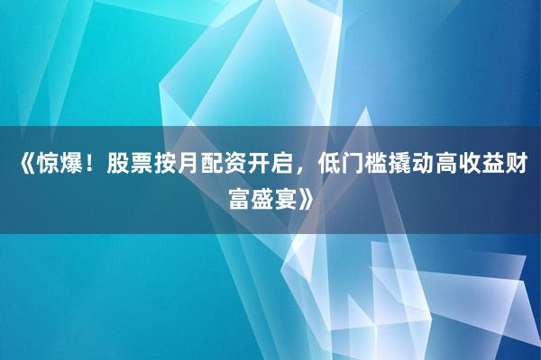《惊爆！股票按月配资开启，低门槛撬动高收益财富盛宴》