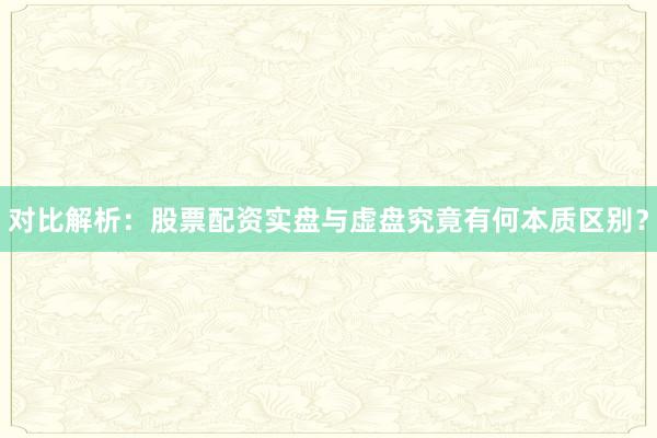 对比解析：股票配资实盘与虚盘究竟有何本质区别？