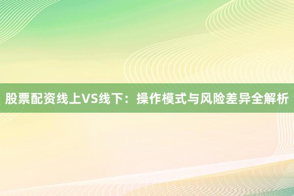 股票配资线上VS线下：操作模式与风险差异全解析