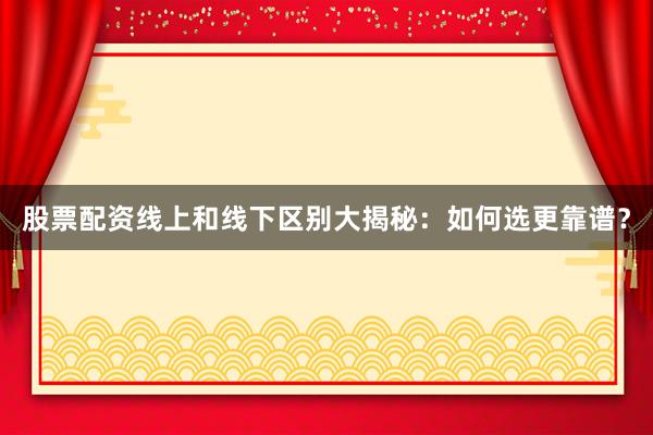 股票配资线上和线下区别大揭秘：如何选更靠谱？