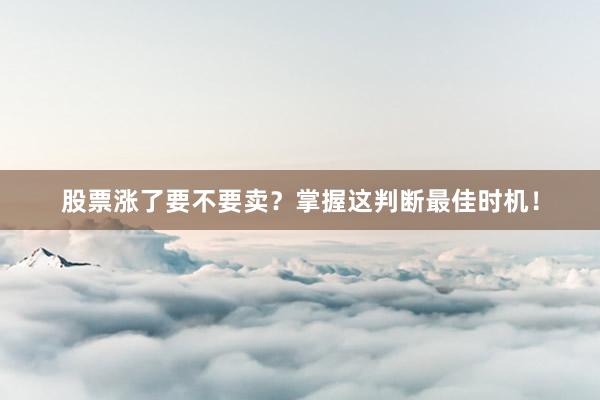 股票涨了要不要卖？掌握这判断最佳时机！
