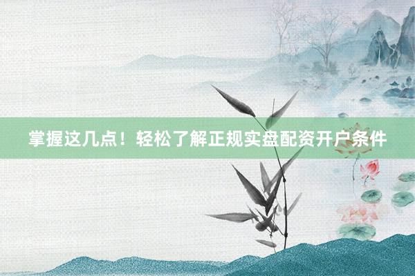 掌握这几点！轻松了解正规实盘配资开户条件