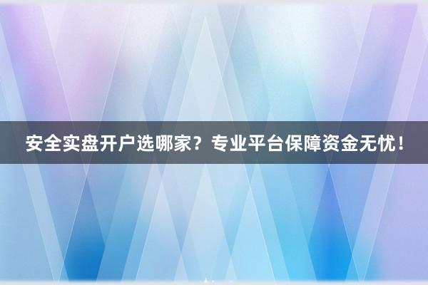 安全实盘开户选哪家？专业平台保障资金无忧！