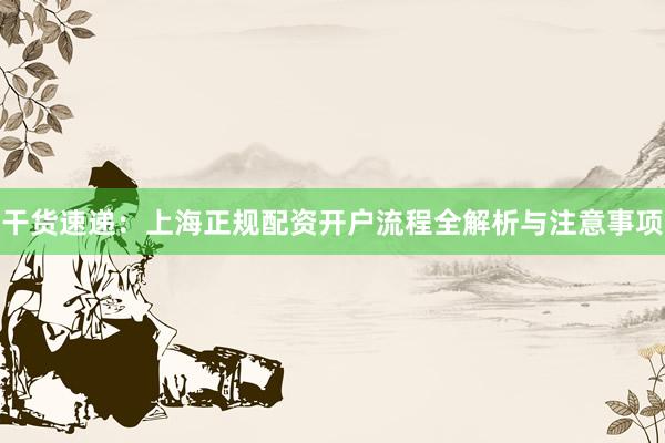 干货速递：上海正规配资开户流程全解析与注意事项