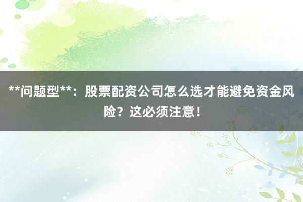 **问题型**：股票配资公司怎么选才能避免资金风险？这必须注意！