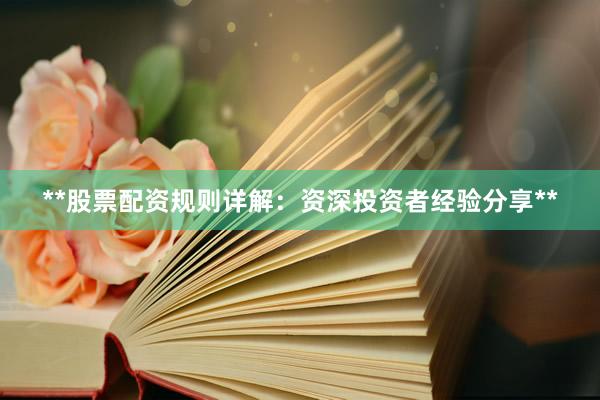 **股票配资规则详解：资深投资者经验分享**