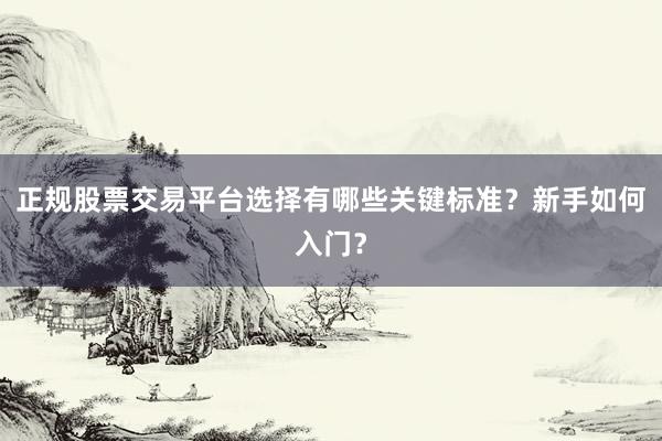 正规股票交易平台选择有哪些关键标准？新手如何入门？