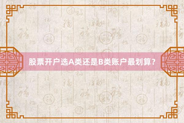 股票开户选A类还是B类账户最划算？