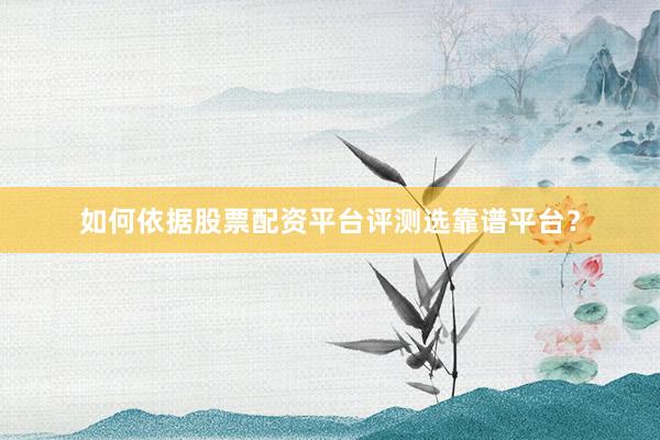 如何依据股票配资平台评测选靠谱平台？