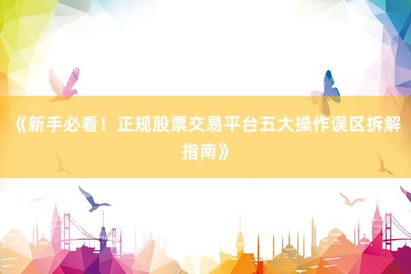 《新手必看！正规股票交易平台五大操作误区拆解指南》